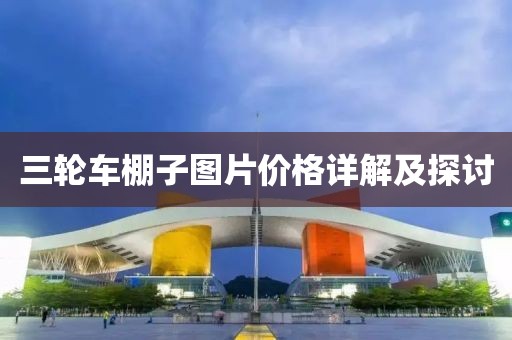 三轮车棚子图片价格详解及探讨