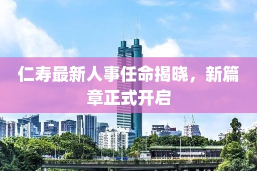 仁寿最新人事任命揭晓，新篇章正式开启