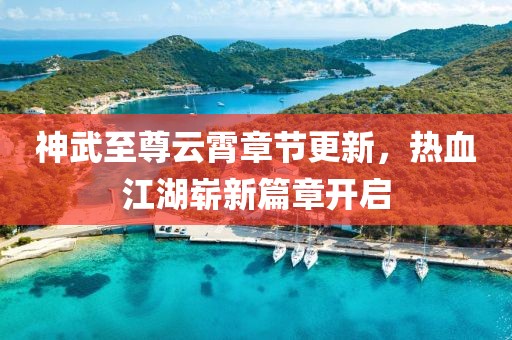 神武至尊云霄章节更新，热血江湖崭新篇章开启