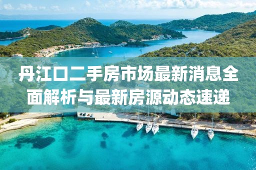 丹江口二手房市场最新消息全面解析与最新房源动态速递