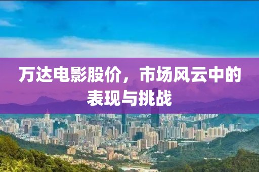 万达电影股价，市场风云中的表现与挑战