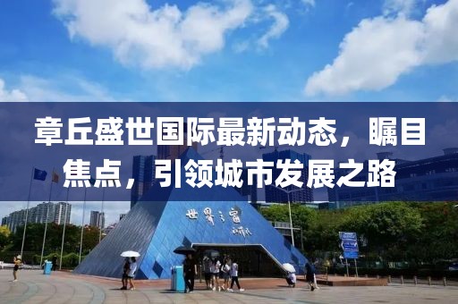 章丘盛世国际最新动态，瞩目焦点，引领城市发展之路