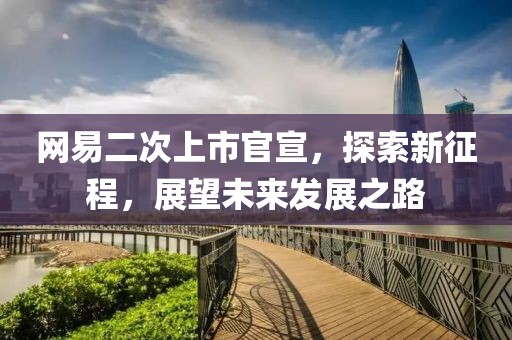 网易二次上市官宣，探索新征程，展望未来发展之路