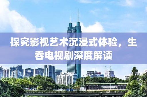 探究影视艺术沉浸式体验，生吞电视剧深度解读
