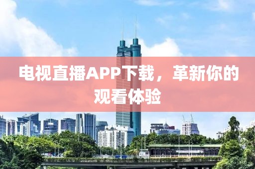 电视直播APP下载，革新你的观看体验