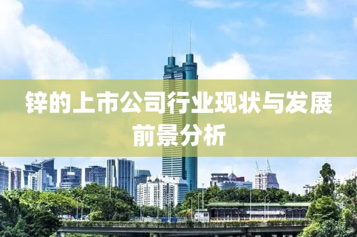 锌的上市公司行业现状与发展前景分析