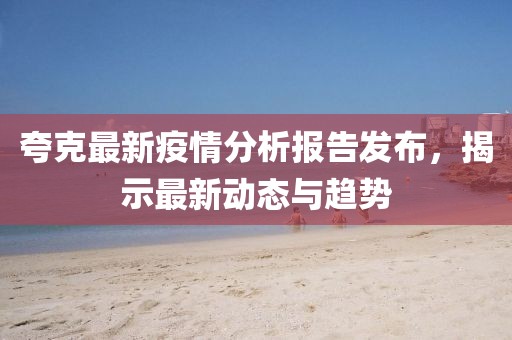夸克最新疫情分析报告发布，揭示最新动态与趋势