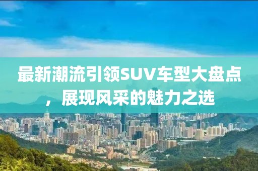 最新潮流引领SUV车型大盘点，展现风采的魅力之选