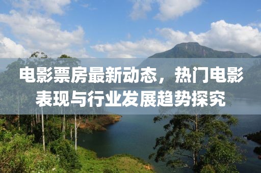 电影票房最新动态，热门电影表现与行业发展趋势探究