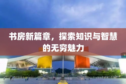 书房新篇章，探索知识与智慧的无穷魅力