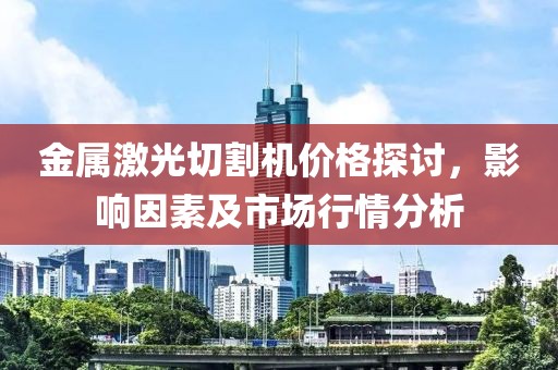 金属激光切割机价格探讨，影响因素及市场行情分析