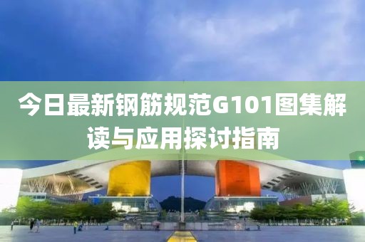 今日最新钢筋规范G101图集解读与应用探讨指南