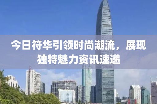 今日符华引领时尚潮流，展现独特魅力资讯速递