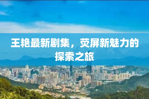 王艳最新剧集，荧屏新魅力的探索之旅