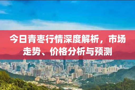 今日青枣行情深度解析，市场走势、价格分析与预测