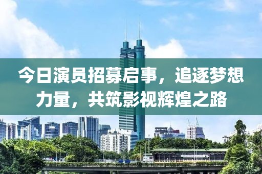 今日演员招募启事，追逐梦想力量，共筑影视辉煌之路