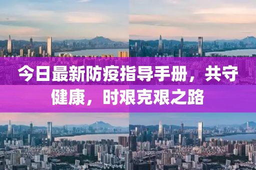 今日最新防疫指导手册，共守健康，时艰克艰之路