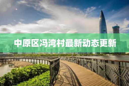 中原区冯湾村最新动态更新