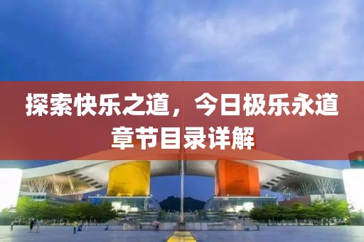 探索快乐之道，今日极乐永道章节目录详解