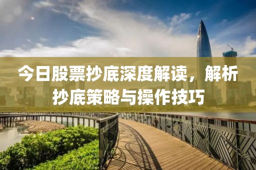今日股票抄底深度解读，解析抄底策略与操作技巧