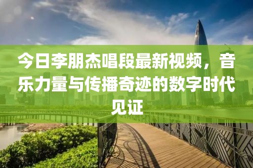 今日李朋杰唱段最新视频，音乐力量与传播奇迹的数字时代见证