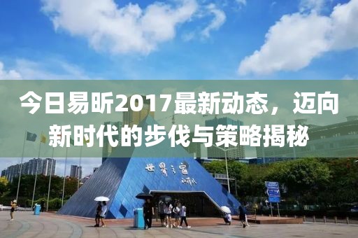 今日易昕2017最新动态，迈向新时代的步伐与策略揭秘