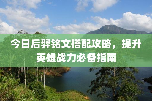 今日后羿铭文搭配攻略，提升英雄战力必备指南