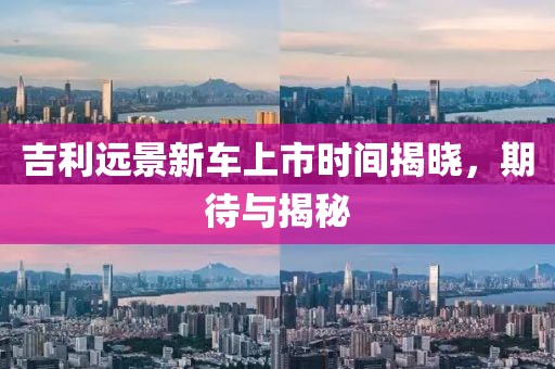吉利远景新车上市时间揭晓，期待与揭秘