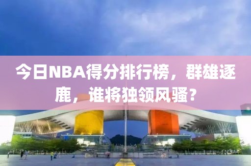 今日NBA得分排行榜，群雄逐鹿，谁将独领风骚？