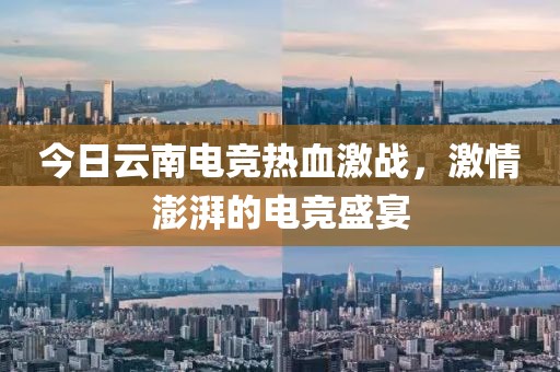 今日云南电竞热血激战，激情澎湃的电竞盛宴