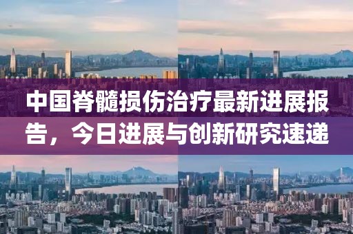 中国脊髓损伤治疗最新进展报告，今日进展与创新研究速递