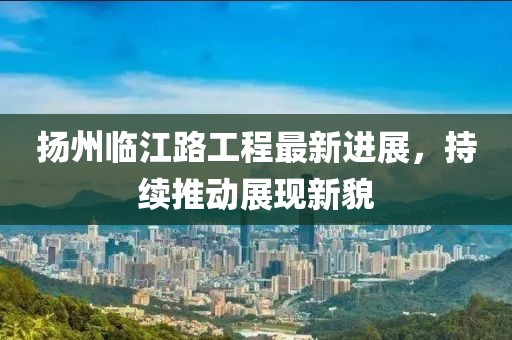 扬州临江路工程最新进展，持续推动展现新貌