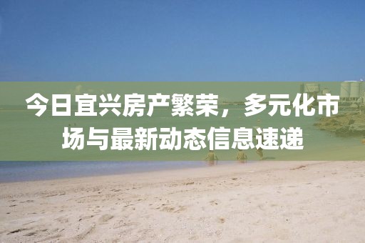 今日宜兴房产繁荣，多元化市场与最新动态信息速递