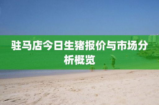 驻马店今日生猪报价与市场分析概览