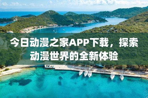 今日动漫之家APP下载，探索动漫世界的全新体验