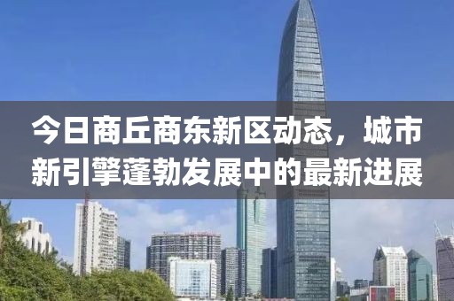 今日商丘商东新区动态，城市新引擎蓬勃发展中的最新进展