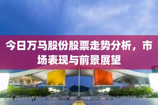 今日万马股份股票走势分析，市场表现与前景展望