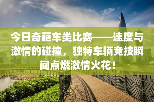 今日奇葩车类比赛——速度与激情的碰撞，独特车辆竞技瞬间点燃激情火花！