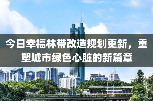 今日幸福林带改造规划更新，重塑城市绿色心脏的新篇章
