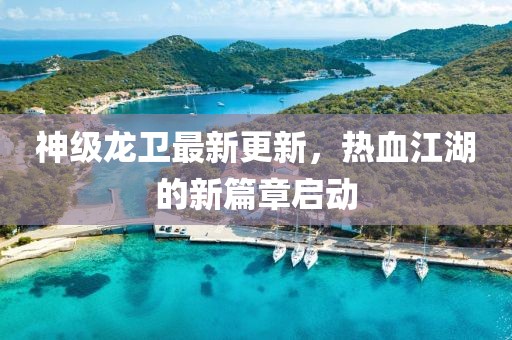 神级龙卫最新更新，热血江湖的新篇章启动