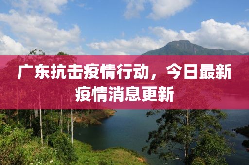 广东抗击疫情行动，今日最新疫情消息更新