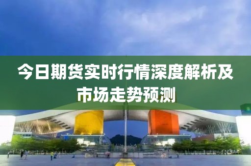 今日期货实时行情深度解析及市场走势预测
