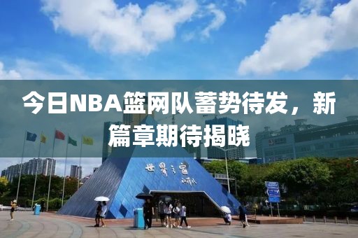 今日NBA篮网队蓄势待发，新篇章期待揭晓