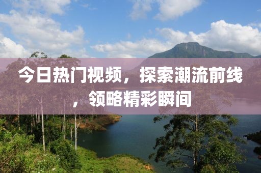 今日热门视频，探索潮流前线，领略精彩瞬间
