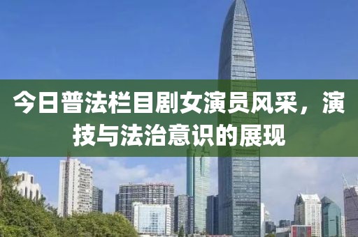 今日普法栏目剧女演员风采，演技与法治意识的展现