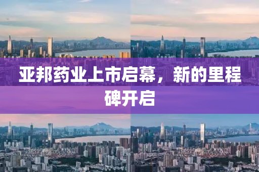 亚邦药业上市启幕，新的里程碑开启