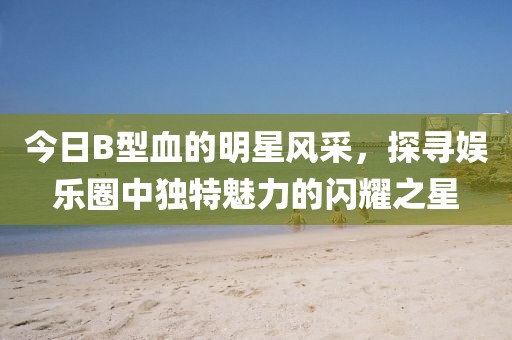 今日B型血的明星风采，探寻娱乐圈中独特魅力的闪耀之星