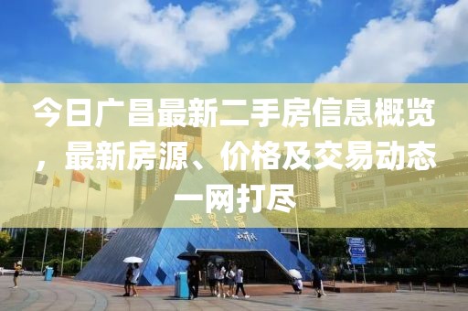今日广昌最新二手房信息概览，最新房源、价格及交易动态一网打尽
