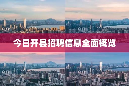 今日开县招聘信息全面概览