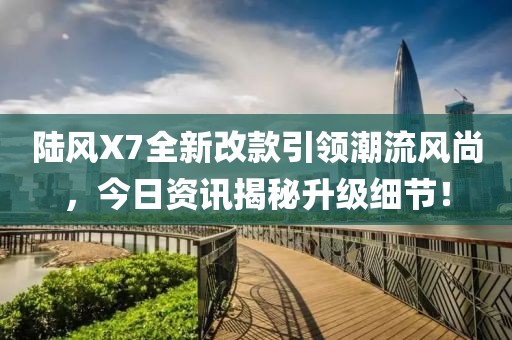陆风X7全新改款引领潮流风尚，今日资讯揭秘升级细节！
